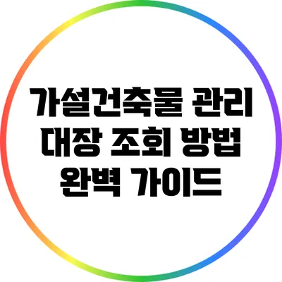 가설건축물 관리 대장 조회 방법 완벽 가이드