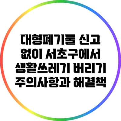 대형폐기물 신고 없이 서초구에서 생활쓰레기 버리기: 주의사항과 해결책