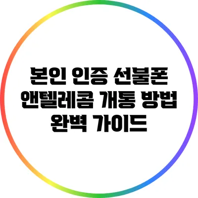 본인 인증 선불폰 앤텔레콤 개통 방법 완벽 가이드