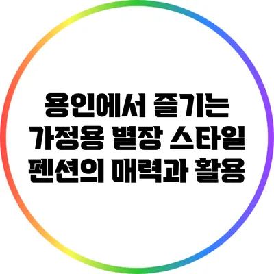 용인에서 즐기는 가정용 별장 스타일 펜션의 매력과 활용