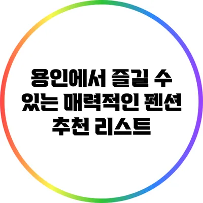용인에서 즐길 수 있는 매력적인 펜션 추천 리스트