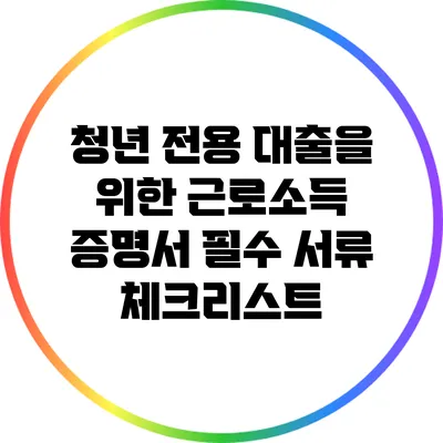 청년 전용 대출을 위한 근로소득 증명서 필수 서류 체크리스트