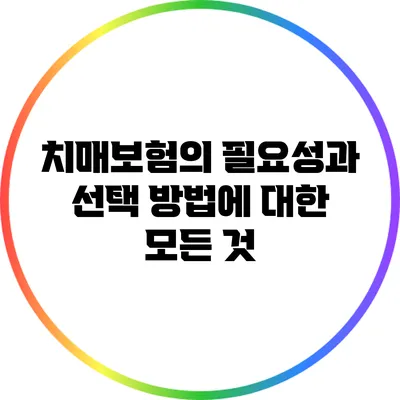 치매보험의 필요성과 선택 방법에 대한 모든 것