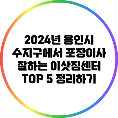 2024년 용인시 수지구에서 포장이사 잘하는 이삿짐센터 TOP 5 정리하기
