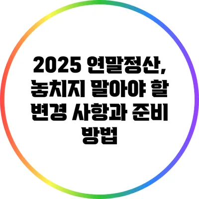 2025 연말정산, 놓치지 말아야 할 변경 사항과 준비 방법
