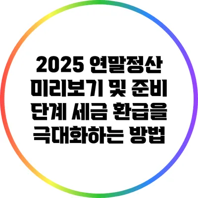2025 연말정산 미리보기 및 준비 단계: 세금 환급을 극대화하는 방법