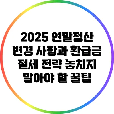 2025 연말정산 변경 사항과 환급금 절세 전략: 놓치지 말아야 할 꿀팁