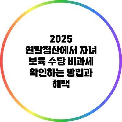2025 연말정산에서 자녀 보육 수당 비과세 확인하는 방법과 혜택