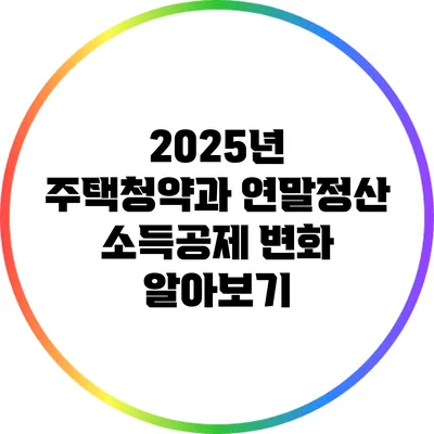 2025년 주택청약과 연말정산 소득공제 변화 알아보기