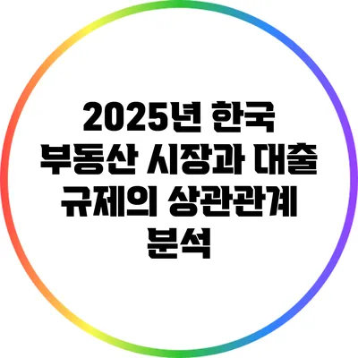 2025년 한국 부동산 시장과 대출 규제의 상관관계 분석