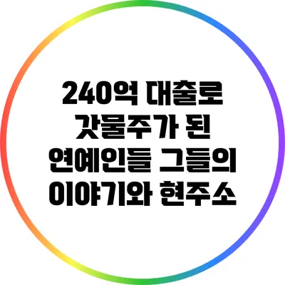 240억 대출로 갓물주가 된 연예인들: 그들의 이야기와 현주소