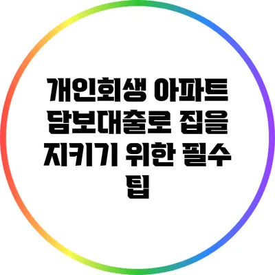 개인회생 아파트 담보대출로 집을 지키기 위한 필수 팁