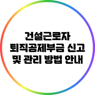 건설근로자 퇴직공제부금 신고 및 관리 방법 안내