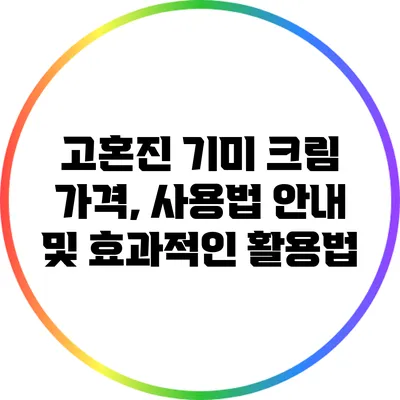 고혼진 기미 크림: 가격, 사용법 안내 및 효과적인 활용법