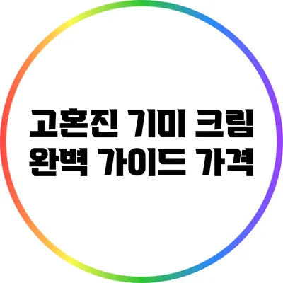 고혼진 기미 크림 완벽 가이드: 가격