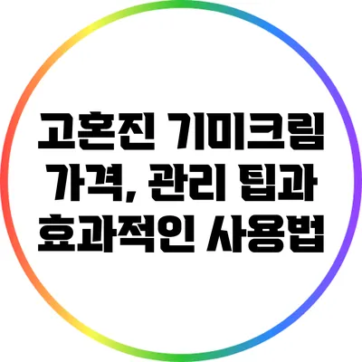 고혼진 기미크림: 가격, 관리 팁과 효과적인 사용법