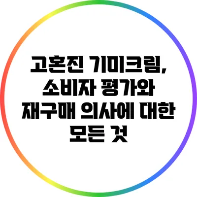 고혼진 기미크림, 소비자 평가와 재구매 의사에 대한 모든 것
