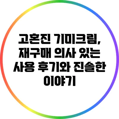 고혼진 기미크림, 재구매 의사 있는 사용 후기와 진솔한 이야기