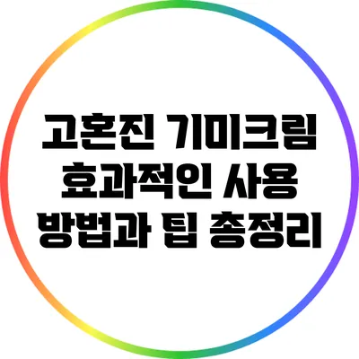 고혼진 기미크림: 효과적인 사용 방법과 팁 총정리