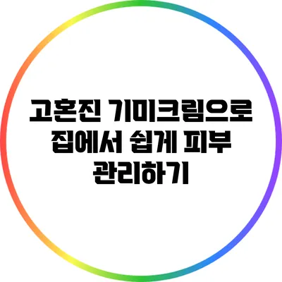 고혼진 기미크림으로 집에서 쉽게 피부 관리하기