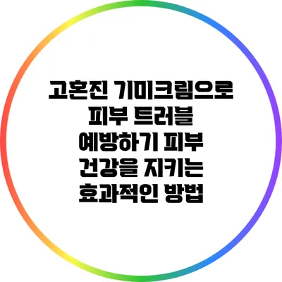 고혼진 기미크림으로 피부 트러블 예방하기: 피부 건강을 지키는 효과적인 방법