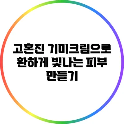 고혼진 기미크림으로 환하게 빛나는 피부 만들기