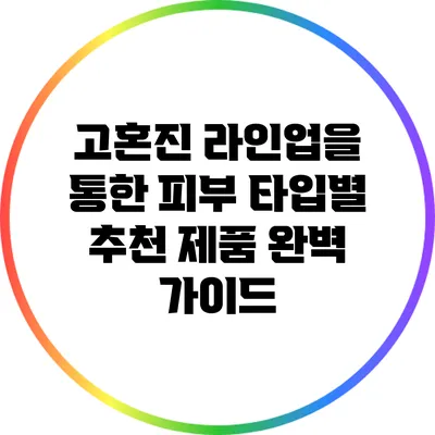 고혼진 라인업을 통한 피부 타입별 추천 제품 완벽 가이드