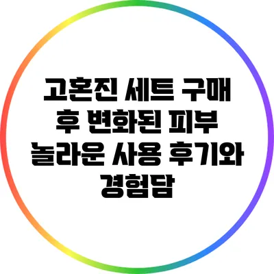 고혼진 세트 구매 후 변화된 피부: 놀라운 사용 후기와 경험담