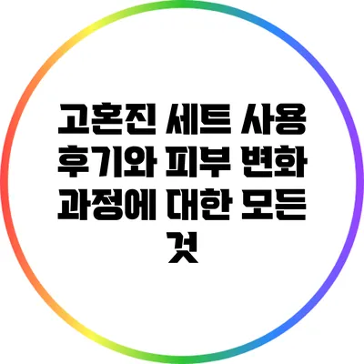 고혼진 세트 사용 후기와 피부 변화 과정에 대한 모든 것
