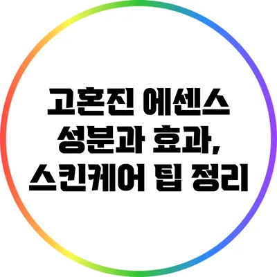 고혼진 에센스: 성분과 효과, 스킨케어 팁 정리