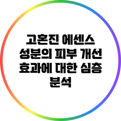 고혼진 에센스 성분의 피부 개선 효과에 대한 심층 분석