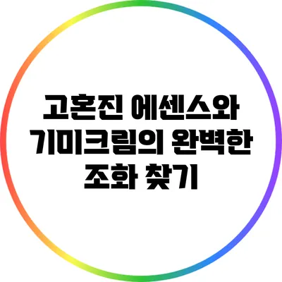 고혼진 에센스와 기미크림의 완벽한 조화 찾기