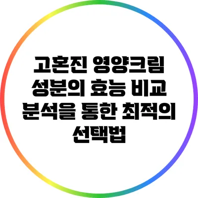 고혼진 영양크림 성분의 효능 비교 분석을 통한 최적의 선택법