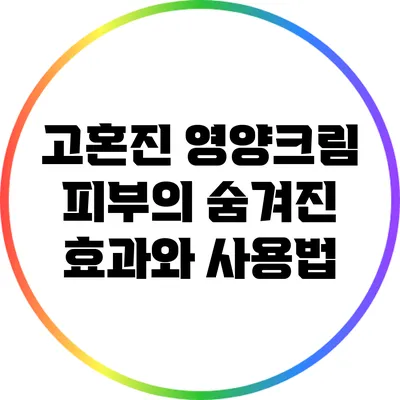 고혼진 영양크림: 피부의 숨겨진 효과와 사용법