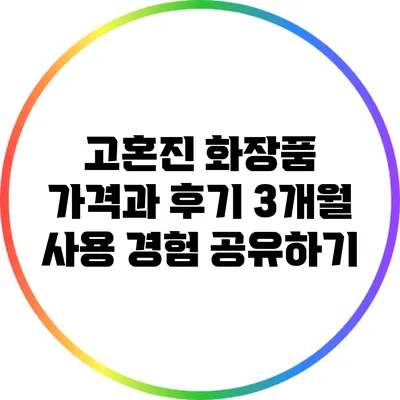고혼진 화장품 가격과 후기: 3개월 사용 경험 공유하기