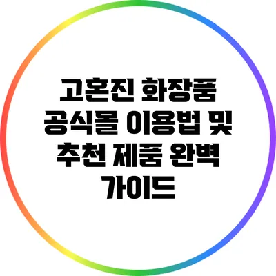 고혼진 화장품 공식몰 이용법 및 추천 제품 완벽 가이드