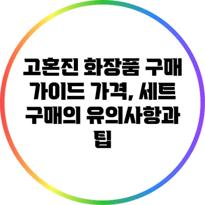 고혼진 화장품 구매 가이드: 가격, 세트 구매의 유의사항과 팁