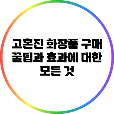 고혼진 화장품 구매 꿀팁과 효과에 대한 모든 것