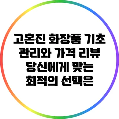 고혼진 화장품 기초 관리와 가격 리뷰: 당신에게 맞는 최적의 선택은?