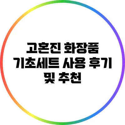 고혼진 화장품 기초세트 사용 후기 및 추천