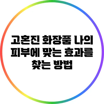 고혼진 화장품: 나의 피부에 맞는 효과를 찾는 방법