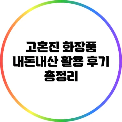 고혼진 화장품 내돈내산 활용 후기 총정리