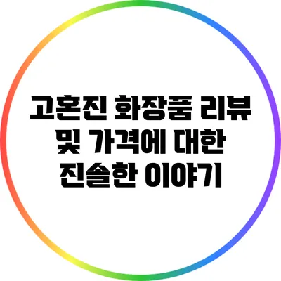 고혼진 화장품 리뷰 및 가격에 대한 진솔한 이야기