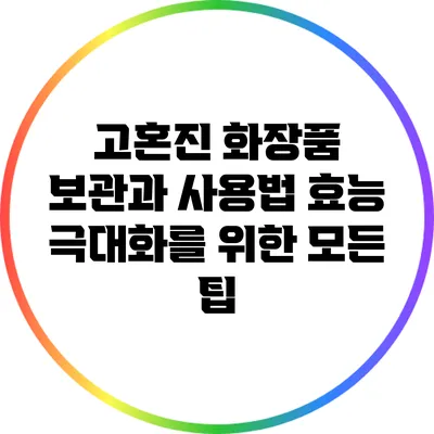 고혼진 화장품 보관과 사용법: 효능 극대화를 위한 모든 팁