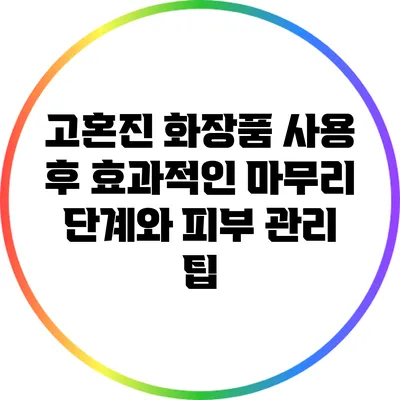 고혼진 화장품 사용 후 효과적인 마무리 단계와 피부 관리 팁