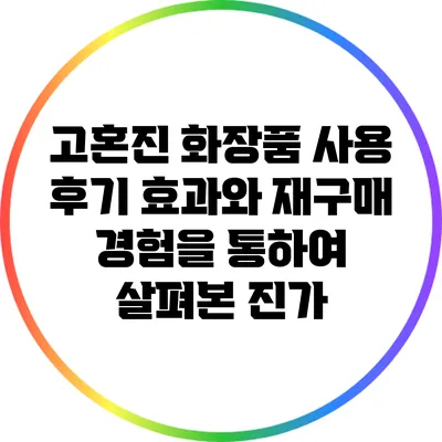 고혼진 화장품 사용 후기: 효과와 재구매 경험을 통하여 살펴본 진가