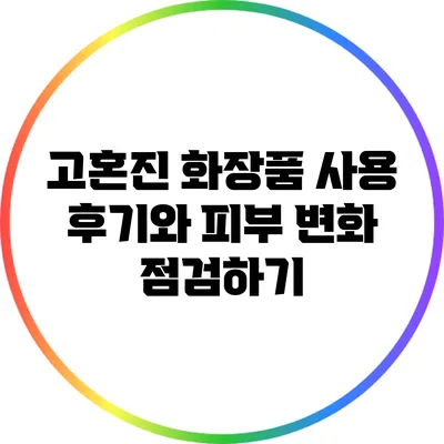 고혼진 화장품 사용 후기와 피부 변화 점검하기
