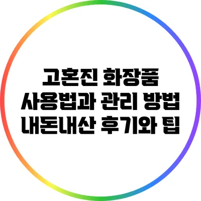고혼진 화장품 사용법과 관리 방법: 내돈내산 후기와 팁
