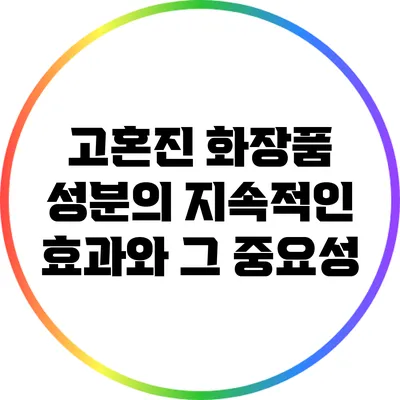 고혼진 화장품 성분의 지속적인 효과와 그 중요성