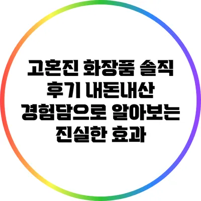 고혼진 화장품 솔직 후기: 내돈내산 경험담으로 알아보는 진실한 효과